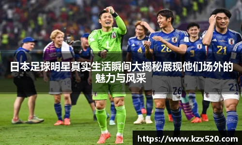 日本足球明星真实生活瞬间大揭秘展现他们场外的魅力与风采