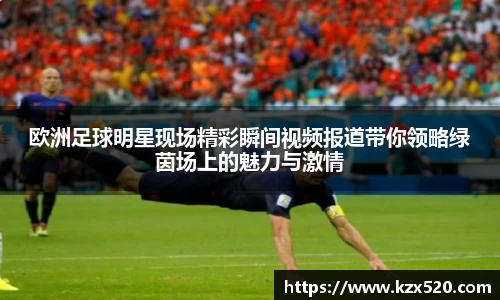 欧洲足球明星现场精彩瞬间视频报道带你领略绿茵场上的魅力与激情