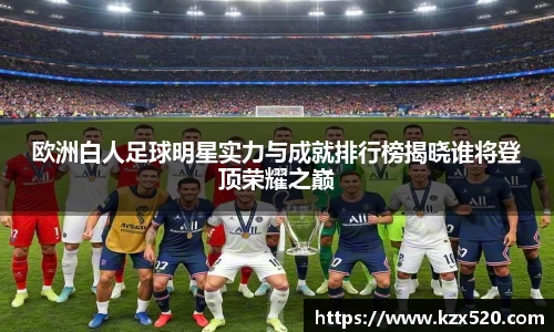 欧洲白人足球明星实力与成就排行榜揭晓谁将登顶荣耀之巅
