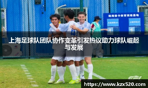 上海足球队团队协作变革引发热议助力球队崛起与发展